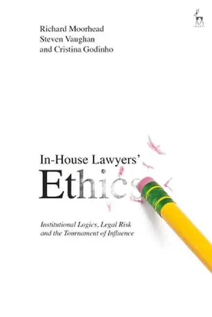 In-House Lawyers' Ethics: Institutional Logics, Legal Risk and the Tournament of Influence by Richard Moorhead