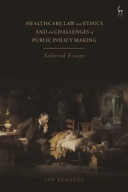 Healthcare Law and Ethics and the Challenges of Public Policy Making: Selected Essays by Ian Kennedy