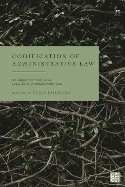 Codification of Administrative Law: A Comparative Study on the Sources of Administrative Law by Felix Uhlmann