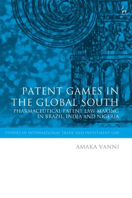 Patent Games in the Global South: Pharmaceutical Patent Law-Making in Brazil, India and Nigeria by Amaka Vanni