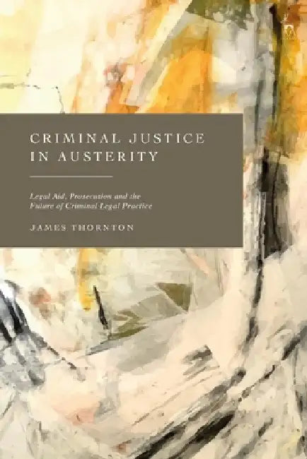 Criminal Justice in Austerity: Legal Aid, Prosecution and the Future of Criminal Legal Practice by James Thornton
