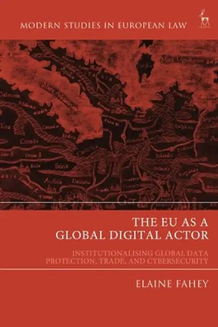 The Eu as a Global Digital Actor: Institutionalising Global Data Protection, Trade, and Cybersecurity by Elaine Fahey