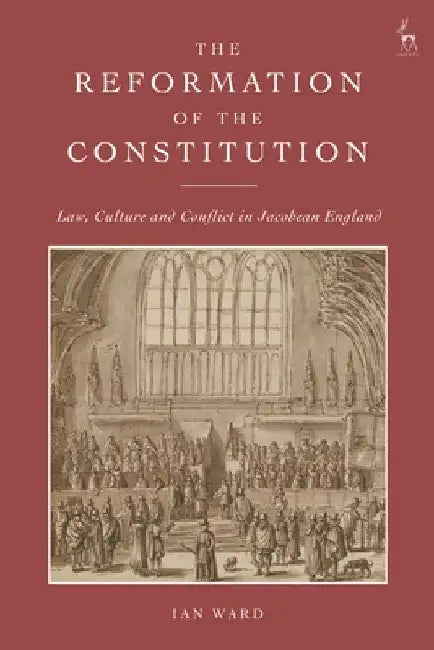 The Reformation of the Constitution: Law, Culture and Conflict in Jacobean England by Ian Ward