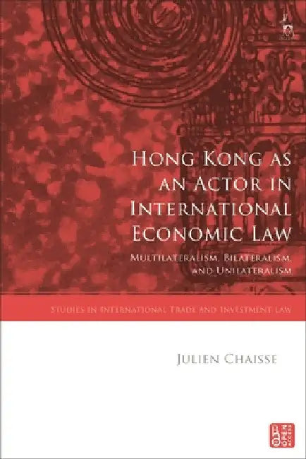 Hong Kong as an Actor in International Economic Law: Multilateralism, Bilateralism, and Unilateralism by Julien Chaisse