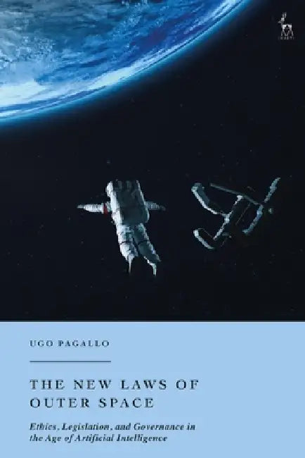 The New Laws of Outer Space: Ethics, Legislation, and Governance in the Age of Artificial Intelligence by Ugo Pagallo