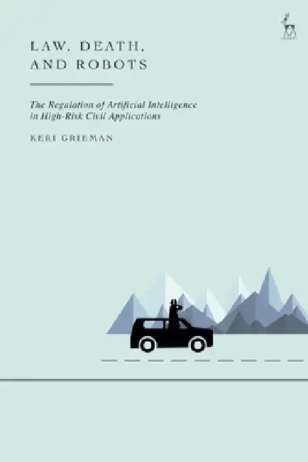 Law, Death, and Robots: The Regulation of Artificial Intelligence in High-Risk Civil Applications by Keri Grieman