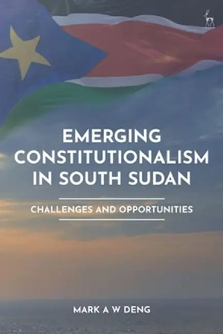 Emerging Constitutionalism in South Sudan: Challenges and Opportunities by Mark Deng
