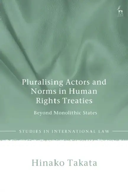 Pluralising Actors and Norms in Human Rights Treaties: Beyond Monolithic States by Hinako Takata
