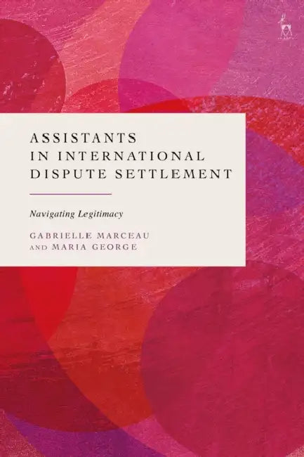 Assistants in International Dispute Settlement: Navigating Legitimacy by Gabrielle Marceau, Maria George