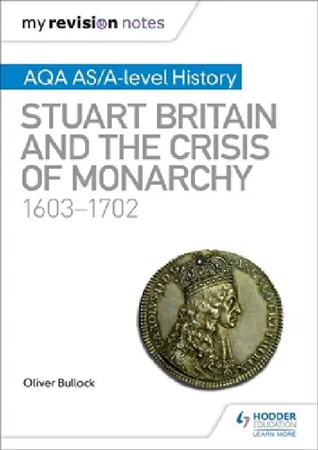 My Revision Notes: AQA AS/A-level History: Stuart Britain and the Crisis of Monarchy, 1603-1702 by Oliver Bullock