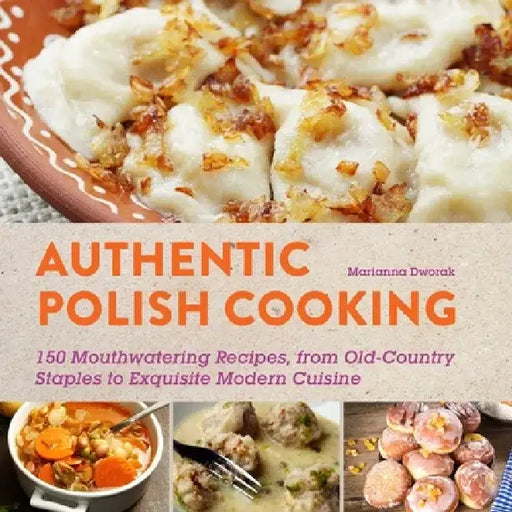 Authentic Polish Cooking: 120 Mouthwatering Recipes, from Old-Country Staples to Exquisite Modern Cuisine by Marianna Dworak