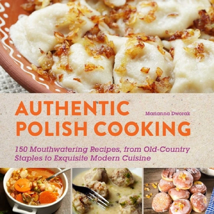 Authentic Polish Cooking: 120 Mouthwatering Recipes, from Old-Country Staples to Exquisite Modern Cuisine by Marianna Dworak
