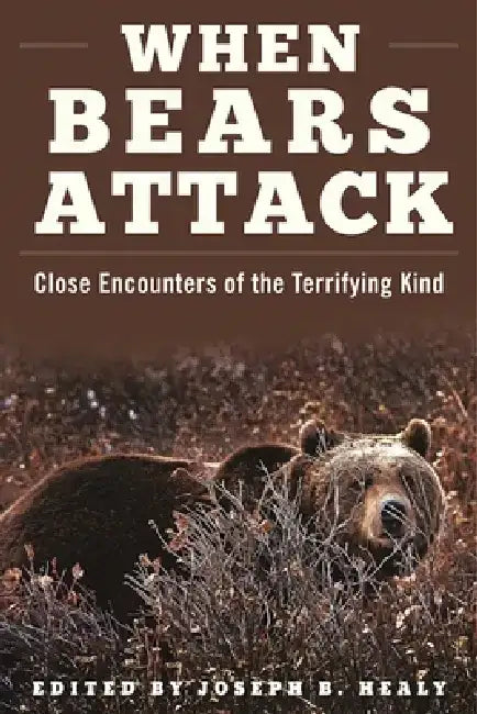 When Bears Attack: Close Encounters of the Terrifying Kind by Joseph B. Healy