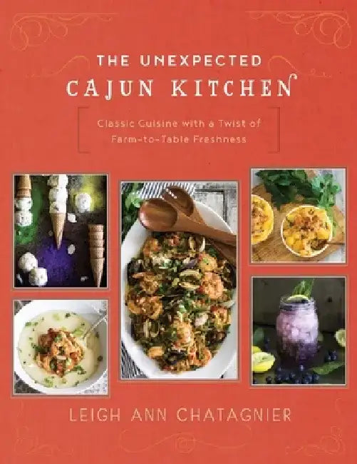 The Unexpected Cajun Kitchen: Classic Cuisine with a Twist of Farm-To-Table Freshness by Leigh Ann Chatagnier