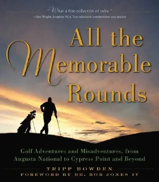 All the Memorable Rounds: Golf Adventures and Misadventures, from Augusta National to Cypress Point and Beyond by Tripp Bowden
