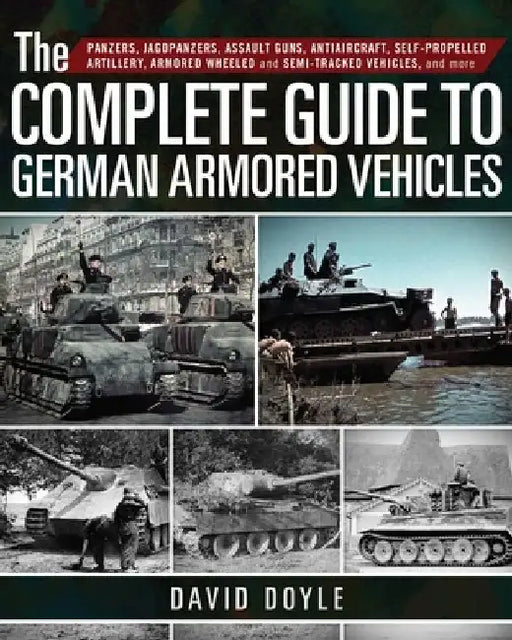 The Complete Guide to German Armored Vehicles: Panzers, Jagdpanzers, Assault Guns, Antiaircraft, Self-Propelled Artillery, Armored Wheeled and Semi-Tr by David Doyle