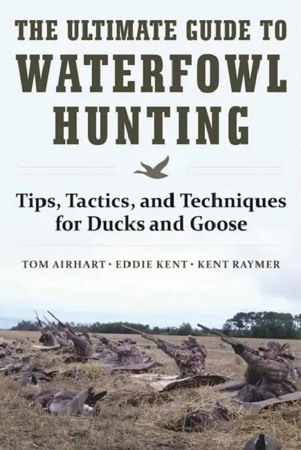 The Ultimate Guide to Waterfowl Hunting: Tips, Tactics, and Techniques for Ducks and Geese by Tom Airhart, Eddie Kent, Kent Raymer