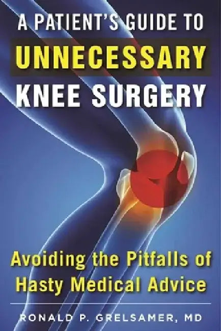A Patient's Guide to Unnecessary Knee Surgery: How to Avoid the Pitfalls of Hasty Medical Advice by Ronald P. Grelsamer