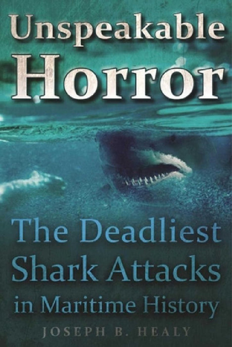 Unspeakable Horror: The Deadliest Shark Attacks in Maritime History by Joseph B. Healy
