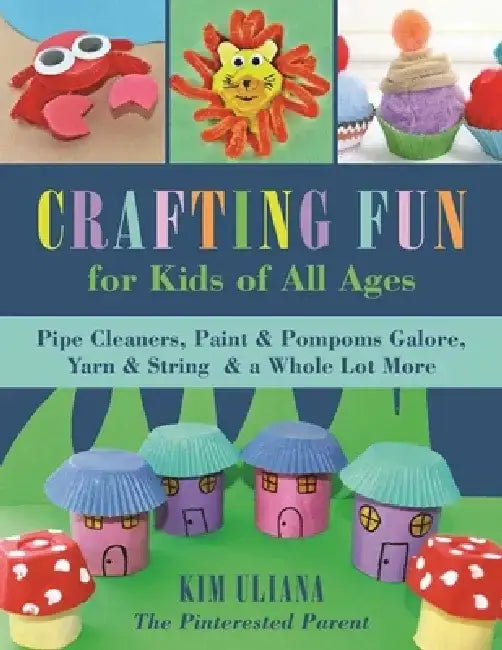 Crafting Fun for Kids of All Ages: Pipe Cleaners, Paint & Pom-Poms Galore, Yarn & String & a Whole Lot More by Kim Uliana