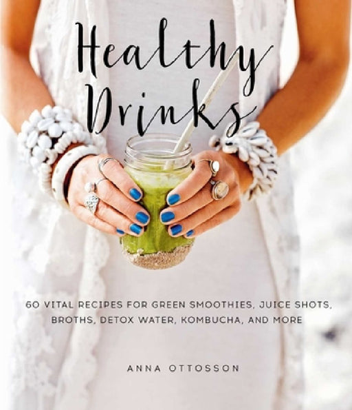 Healthy Drinks: 60 Vital Recipes for Green Smoothies, Juice Shots, Broths, Detox Water, Kombucha, and More by Anna Ottosson