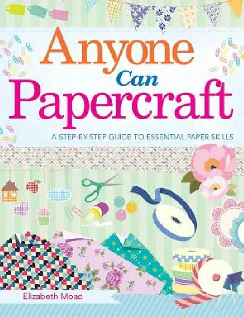 Anyone Can Papercraft: A Step-By-Step Guide to Essential Papercrafting Skills by Elizabeth Moad