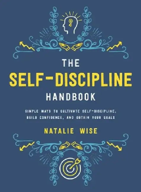 The Self-Discipline Handbook: Simple Ways to Cultivate Self-Discipline, Build Confidence, and Obtain Your Goals by Natalie Wise