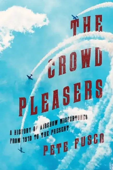 The Crowd Pleasers: A History of Airshow Misfortunes from 1910 to the Present by Pete Fusco