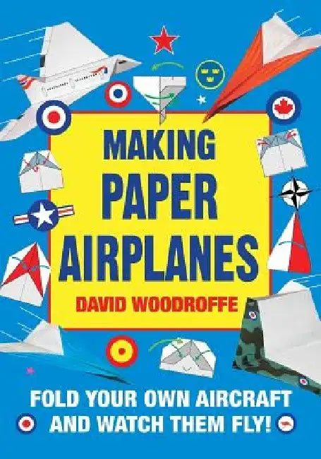 Making Paper Airplanes: Fold Your Own Aircraft and Watch Them Fly! by David Woodroffe