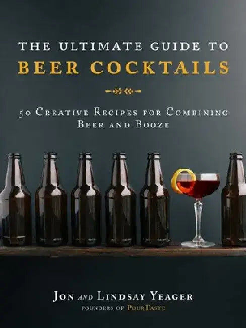 The Ultimate Guide to Beer Cocktails: 50 Creative Recipes for Combining Beer and Booze by Jon Yeager