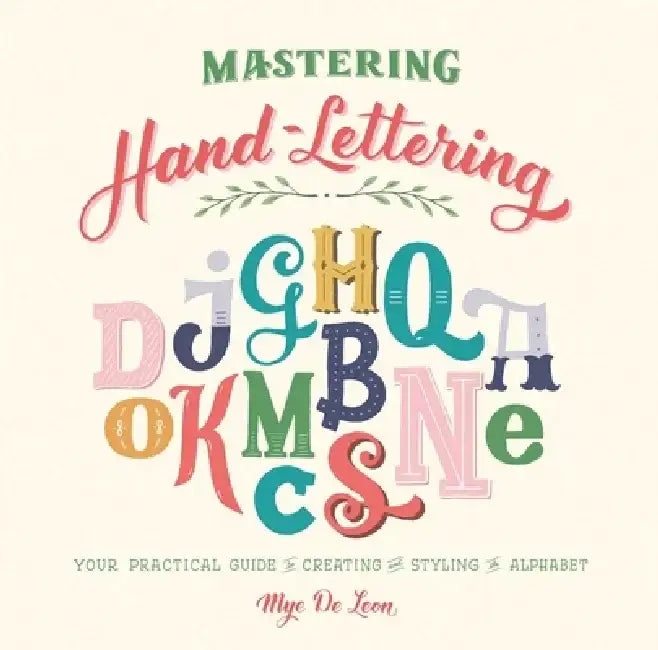 Mastering Hand-Lettering: Your Practical Guide to Creating and Styling the Alphabet by Mye de Leon