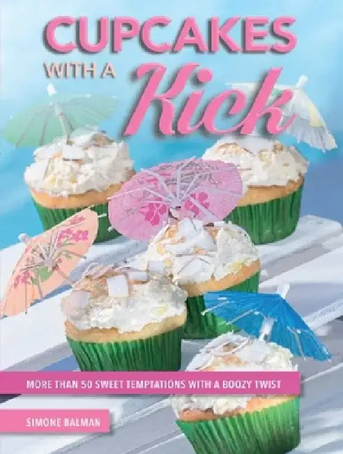 Cupcakes with a Kick: More Than 50 Sweet Temptations with a Boozy Twist by Simone Balman