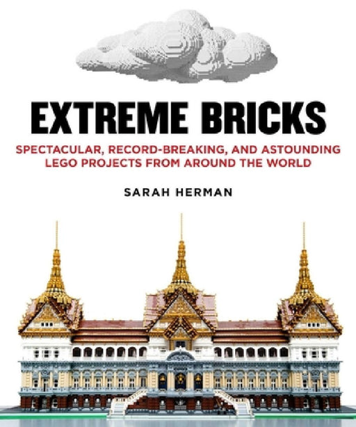 Extreme Bricks: Spectacular, Record-Breaking, and Astounding Lego Projects from Around the World by Sarah Herman