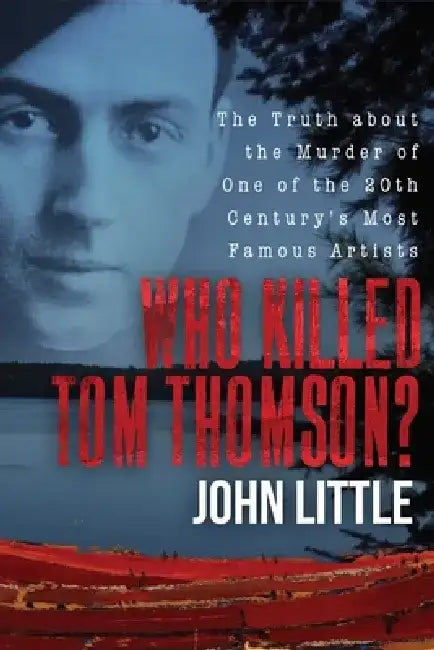 Who Killed Tom Thomson?: The Truth about the Murder of One of the 20th Century's Most Famous Artists by John Little