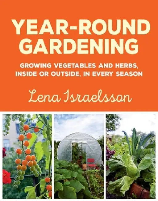 Year-Round Gardening: Growing Vegetables and Herbs, Inside or Outside, in Every Season by Lena Israelsson