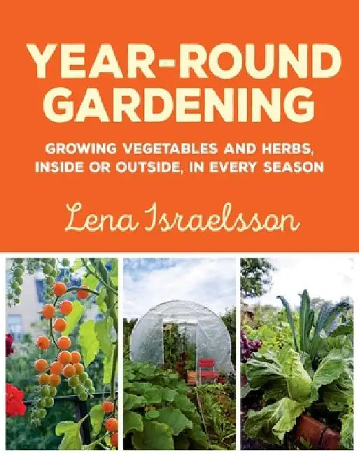 Year-Round Gardening: Growing Vegetables and Herbs, Inside or Outside, in Every Season by Lena Israelsson