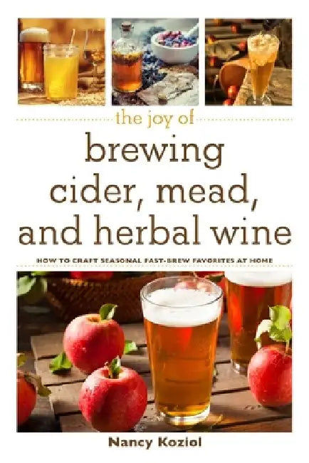 The Joy of Brewing Cider, Mead, and Herbal Wine: How to Craft Seasonal Fast-Brew Favorites at Home by Nancy Koziol