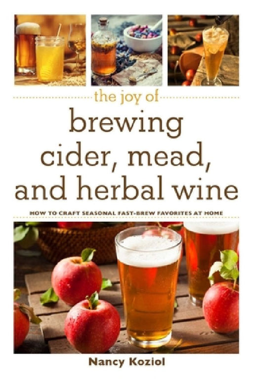 The Joy of Brewing Cider, Mead, and Herbal Wine: How to Craft Seasonal Fast-Brew Favorites at Home by Nancy Koziol