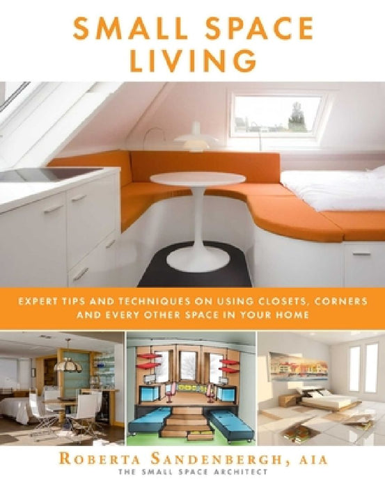 Small Space Living: Expert Tips and Techniques on Using Closets, Corners, and Every Other Space in Your Home by Roberta Sandenbergh