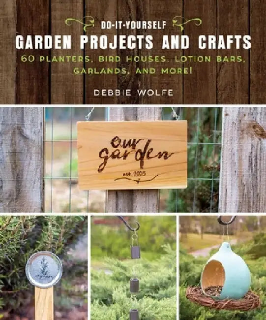 Do-It-Yourself Garden Projects and Crafts: 60 Planters, Bird Houses, Lotion Bars, Garlands, and More by Debbie Wolfe