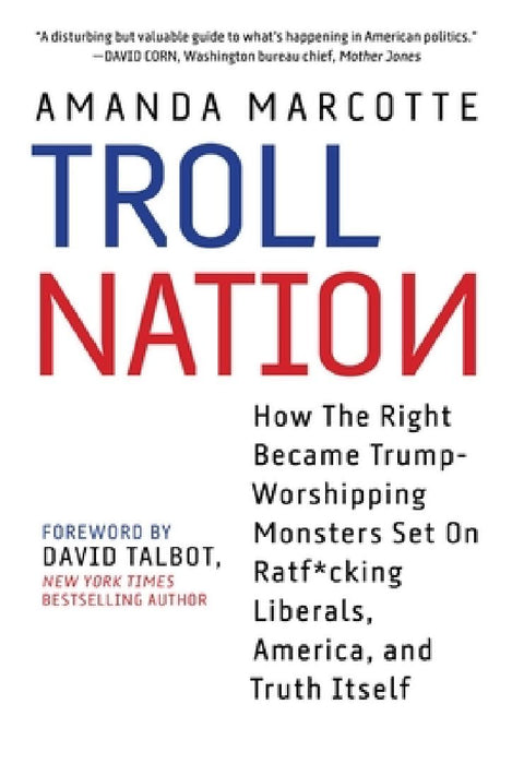 Troll Nation: How the Right Became Trump-Worshipping Monsters Set on Rat-F*cking Liberals, America, and Truth Itself by Amanda Marcotte