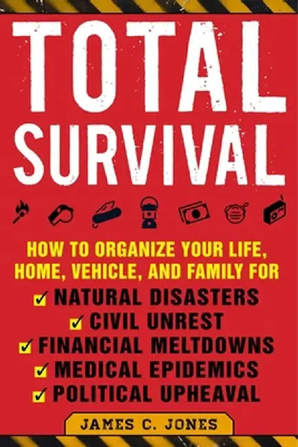 Total Survival: How to Organize Your Life, Home, Vehicle, and Family for Natural Disasters, Civil Unrest, Financial Meltdowns, Medical by James C. Jones