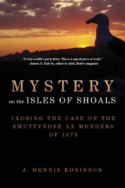 Mystery on the Isles of Shoals: Closing the Case on the Smuttynose Ax Murders of 1873 by J. Dennis Robinson