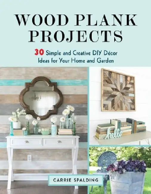 Wood Plank Projects: 30 Simple and Creative DIY Décor Ideas for Your Home and Garden by Carrie Spalding