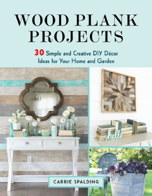Wood Plank Projects: 30 Simple and Creative DIY Décor Ideas for Your Home and Garden by Carrie Spalding
