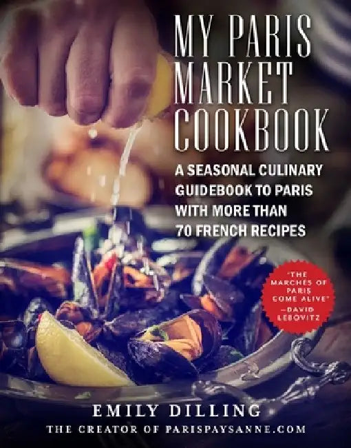 My Paris Market Cookbook: A Seasonal Culinary Guidebook to Paris with More Than 70 French Recipes by Emily Dilling