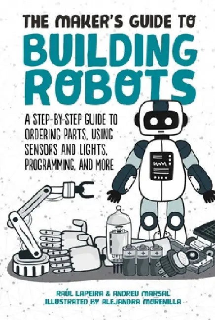 The Maker's Guide to Building Robots: A Step-By-Step Guide to Ordering Parts, Using Sensors and Lights, Programming, and More by Raúl Laperia