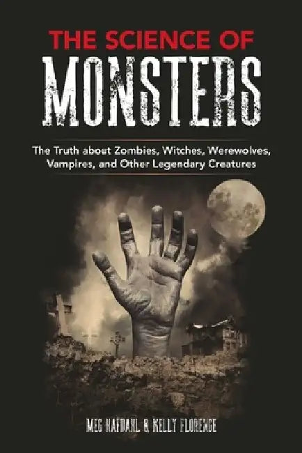 The Science of Monsters: The Truth about Zombies, Witches, Werewolves, Vampires, and Other Legendary Creatures by Meg Hafdahl