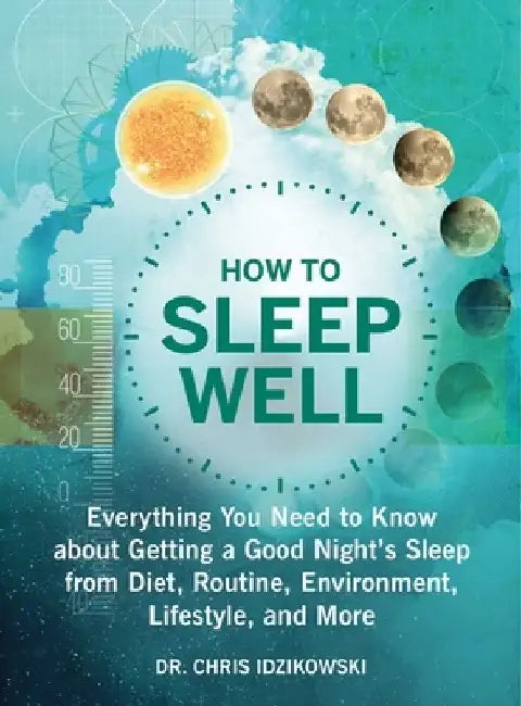 How to Sleep Well: Everything You Need to Know about Getting a Good Night's Sleep from Diet, Routine, Environment, Lifestyle, and More by Chris Idzikowski
