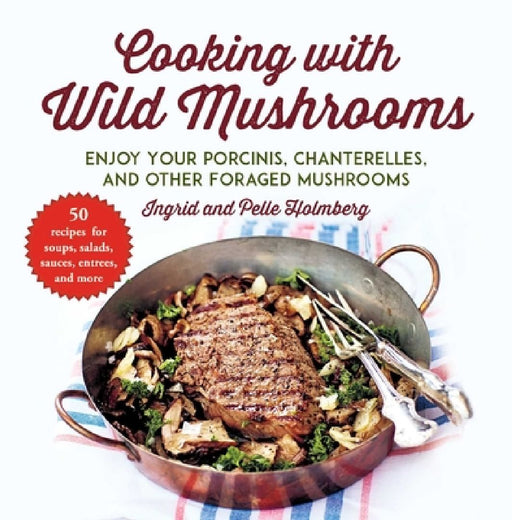 Cooking with Wild Mushrooms: 50 Recipes for Enjoying Your Porcinis, Chanterelles, and Other Foraged Mushrooms by Ingrid Holmberg